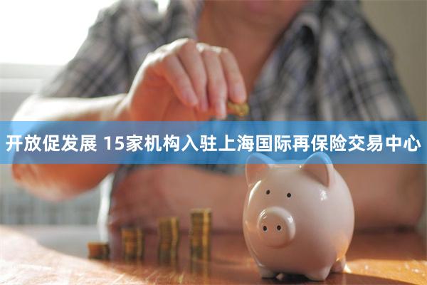 开放促发展 15家机构入驻上海国际再保险交易中心