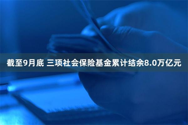 截至9月底 三项社会保险基金累计结余8.0万亿元