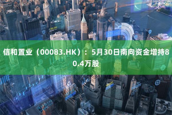 信和置业（00083.HK）：5月30日南向资金增持80.4万股