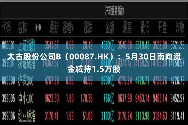 太古股份公司B（00087.HK）：5月30日南向资金减持1.5万股