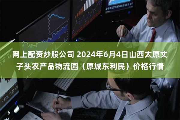 网上配资炒股公司 2024年6月4日山西太原丈子头农产品物流园（原城东利民）价格行情