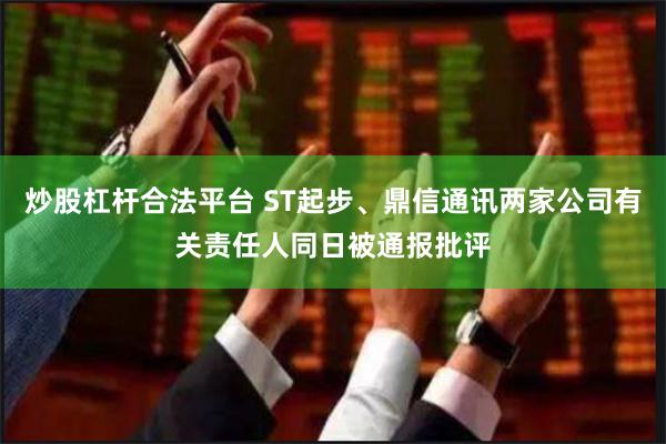 炒股杠杆合法平台 ST起步、鼎信通讯两家公司有关责任人同日被通报批评