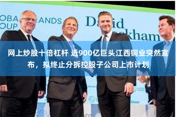 网上炒股十倍杠杆 近900亿巨头江西铜业突然宣布，拟终止分拆控股子公司上市计划