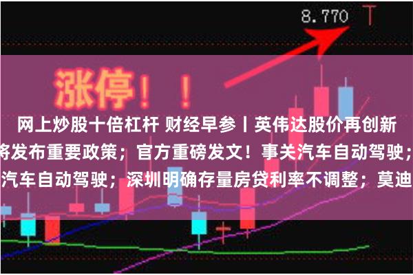 网上炒股十倍杠杆 财经早参丨英伟达股价再创新高；证监会：这场论坛将发布重要政策；官方重磅发文！事关汽车自动驾驶；深圳明确存量房贷利率不调整；莫迪宣布：获胜