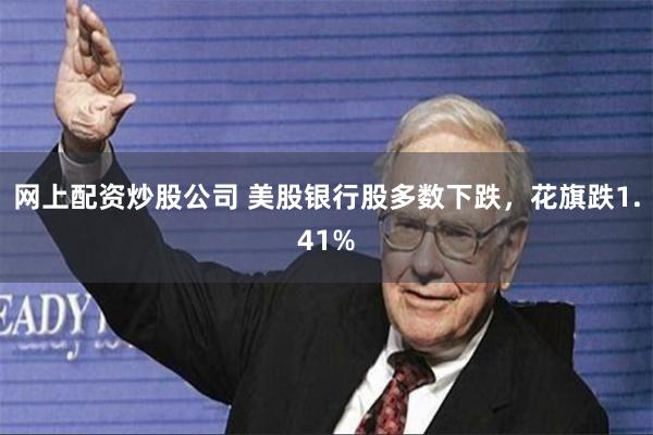 网上配资炒股公司 美股银行股多数下跌，花旗跌1.41%