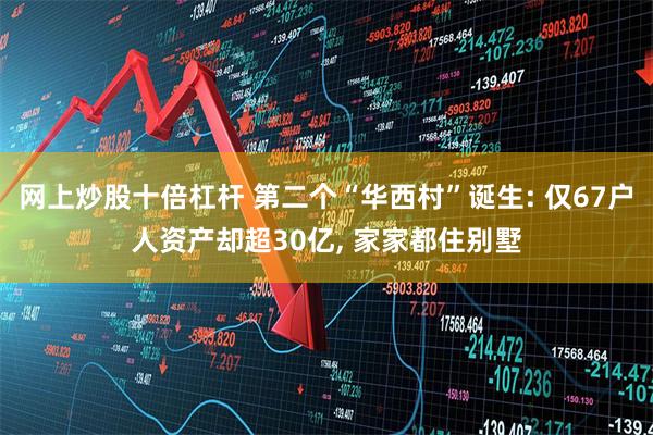网上炒股十倍杠杆 第二个“华西村”诞生: 仅67户人资产却超30亿, 家家都住别墅