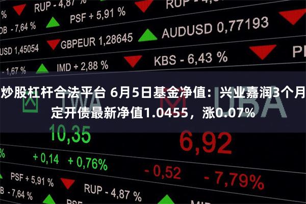 炒股杠杆合法平台 6月5日基金净值：兴业嘉润3个月定开债最新净值1.0455，涨0.07%