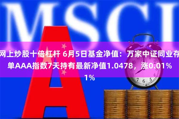 网上炒股十倍杠杆 6月5日基金净值：万家中证同业存单AAA指数7天持有最新净值1.0478，涨0.01%