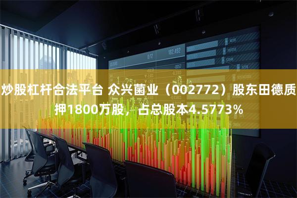 炒股杠杆合法平台 众兴菌业（002772）股东田德质押1800万股，占总股本4.5773%