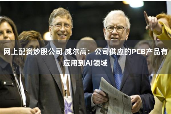 网上配资炒股公司 威尔高：公司供应的PCB产品有应用到AI领域