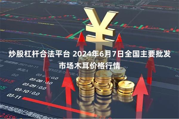 炒股杠杆合法平台 2024年6月7日全国主要批发市场木耳价格行情