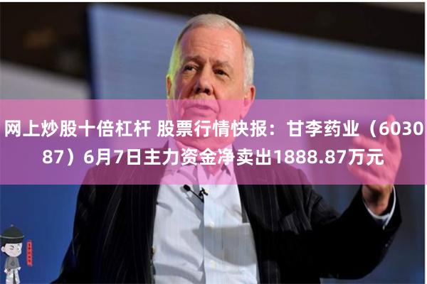 网上炒股十倍杠杆 股票行情快报：甘李药业（603087）6月7日主力资金净卖出1888.87万元
