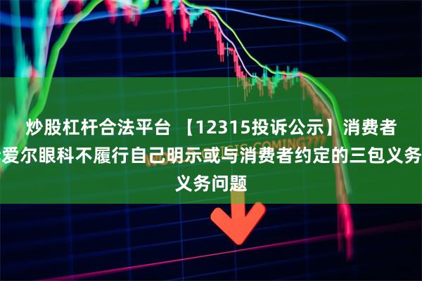 炒股杠杆合法平台 【12315投诉公示】消费者投诉爱尔眼科不履行自己明示或与消费者约定的三包义务问题