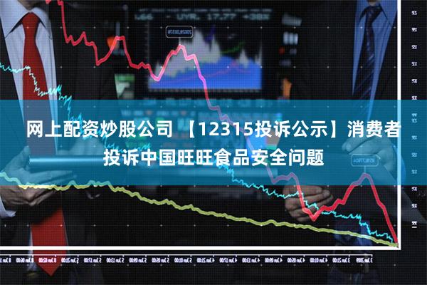 网上配资炒股公司 【12315投诉公示】消费者投诉中国旺旺食品安全问题