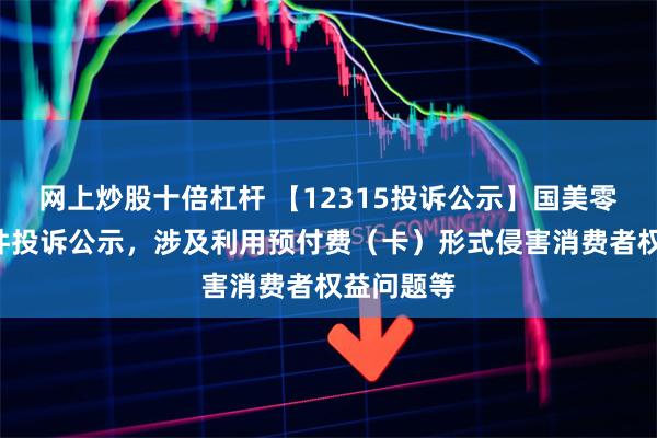 网上炒股十倍杠杆 【12315投诉公示】国美零售新增7件投诉公示，涉及利用预付费（卡）形式侵害消费者权益问题等