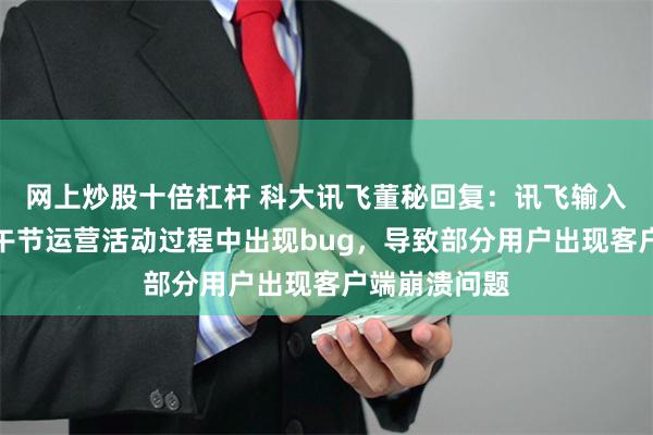 网上炒股十倍杠杆 科大讯飞董秘回复：讯飞输入法在配置端午节运营活动过程中出现bug，导致部分用户出现客户端崩溃问题