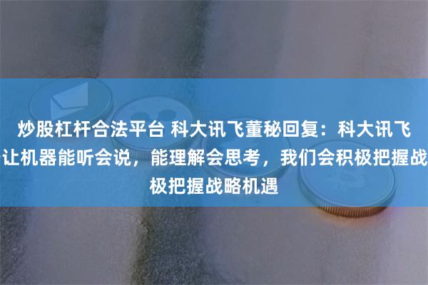 炒股杠杆合法平台 科大讯飞董秘回复：科大讯飞致力于让机器能听会说，能理解会思考，我们会积极把握战略机遇