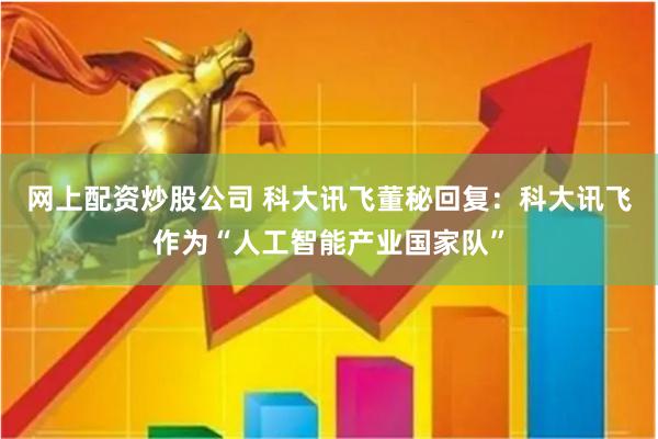 网上配资炒股公司 科大讯飞董秘回复：科大讯飞作为“人工智能产业国家队”