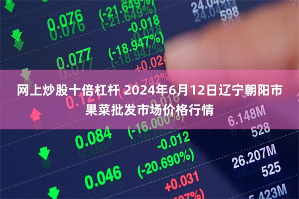 网上炒股十倍杠杆 2024年6月12日辽宁朝阳市果菜批发市场价格行情