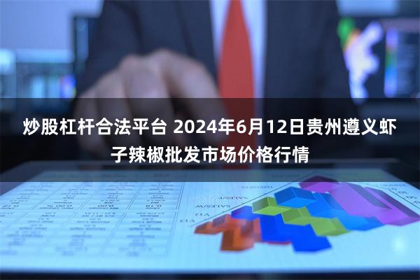 炒股杠杆合法平台 2024年6月12日贵州遵义虾子辣椒批发市场价格行情
