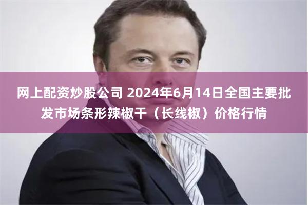 网上配资炒股公司 2024年6月14日全国主要批发市场条形辣椒干（长线椒）价格行情
