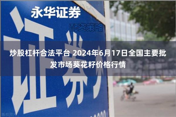 炒股杠杆合法平台 2024年6月17日全国主要批发市场葵花籽价格行情