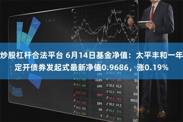 炒股杠杆合法平台 6月14日基金净值：太平丰和一年定开债券发起式最新净值0.9686，涨0.19%