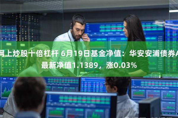 网上炒股十倍杠杆 6月19日基金净值：华安安浦债券A最新净值1.1389，涨0.03%