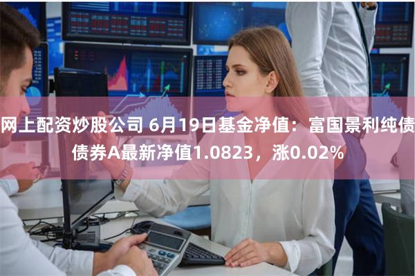 网上配资炒股公司 6月19日基金净值：富国景利纯债债券A最新净值1.0823，涨0.02%