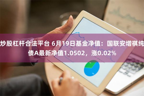炒股杠杆合法平台 6月19日基金净值：国联安增祺纯债A最新净值1.0502，涨0.02%