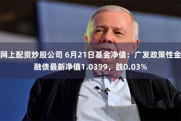 网上配资炒股公司 6月21日基金净值：广发政策性金融债最新净值1.0399，跌0.03%