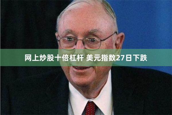 网上炒股十倍杠杆 美元指数27日下跌