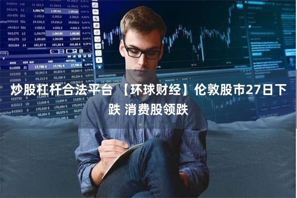 炒股杠杆合法平台 【环球财经】伦敦股市27日下跌 消费股领跌