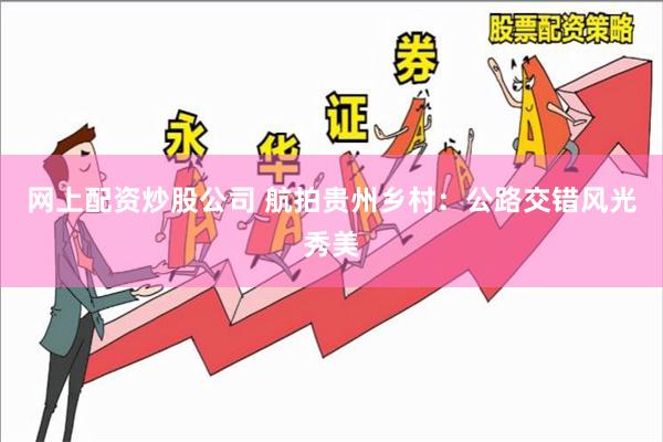 网上配资炒股公司 航拍贵州乡村：公路交错风光秀美