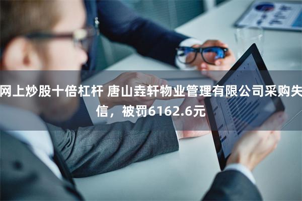 网上炒股十倍杠杆 唐山垚轩物业管理有限公司采购失信，被罚6162.6元