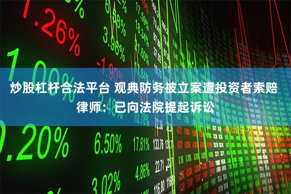 炒股杠杆合法平台 观典防务被立案遭投资者索赔 律师：已向法院提起诉讼