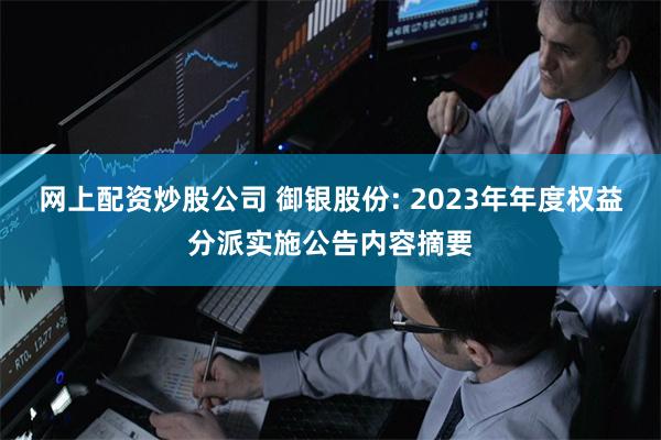 网上配资炒股公司 御银股份: 2023年年度权益分派实施公告内容摘要