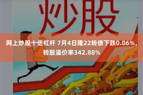 网上炒股十倍杠杆 7月4日隆22转债下跌0.06%，转股溢价率342.88%