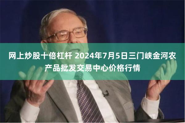 网上炒股十倍杠杆 2024年7月5日三门峡金河农产品批发交易中心价格行情