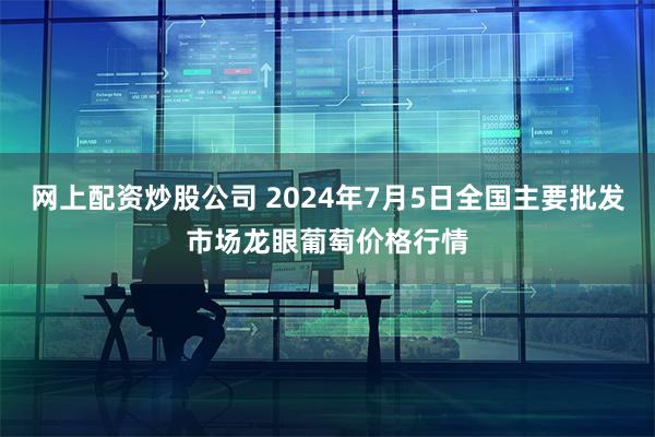 网上配资炒股公司 2024年7月5日全国主要批发市场龙眼葡萄价格行情