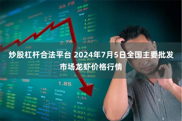 炒股杠杆合法平台 2024年7月5日全国主要批发市场龙虾价格行情