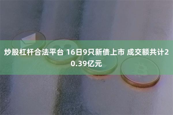 炒股杠杆合法平台 16日9只新债上市 成交额共计20.39亿元