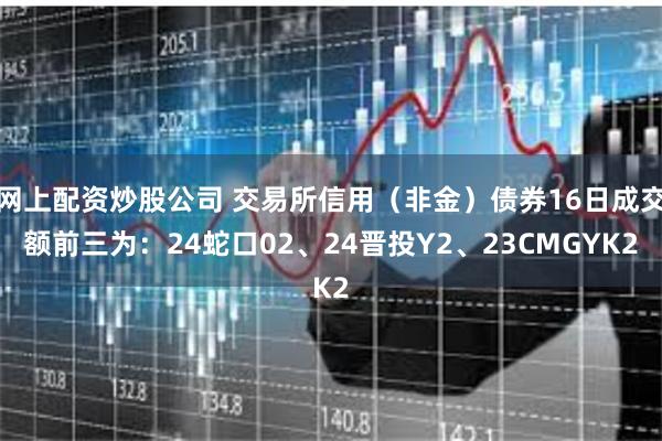 网上配资炒股公司 交易所信用（非金）债券16日成交额前三为：24蛇口02、24晋投Y2、23CMGYK2