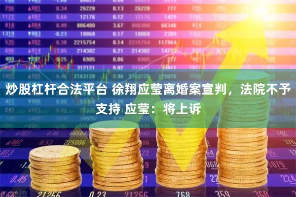 炒股杠杆合法平台 徐翔应莹离婚案宣判，法院不予支持 应莹：将上诉