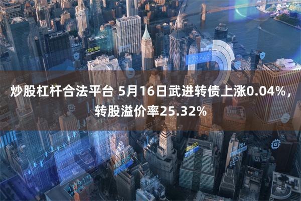 炒股杠杆合法平台 5月16日武进转债上涨0.04%，转股溢价率25.32%