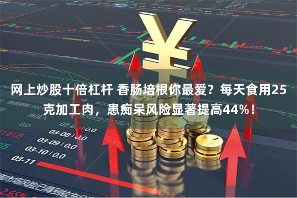 网上炒股十倍杠杆 香肠培根你最爱？每天食用25克加工肉，患痴呆风险显著提高44%！