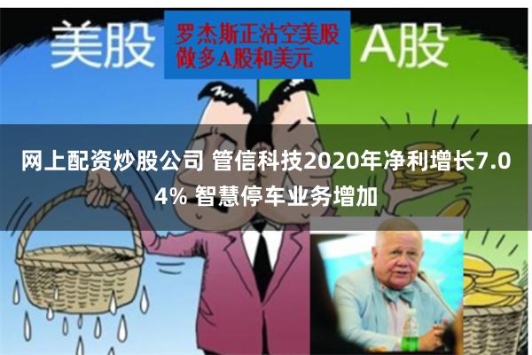 网上配资炒股公司 管信科技2020年净利增长7.04% 智慧停车业务增加