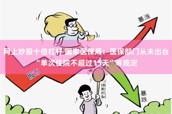 网上炒股十倍杠杆 国家医保局：医保部门从未出台“单次住院不超过15天”等规定