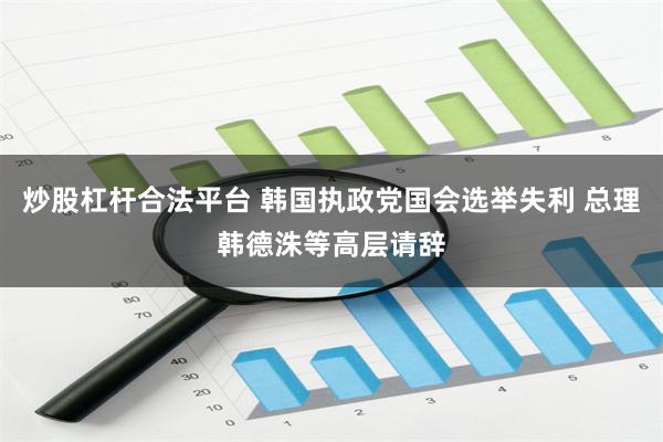 炒股杠杆合法平台 韩国执政党国会选举失利 总理韩德洙等高层请辞
