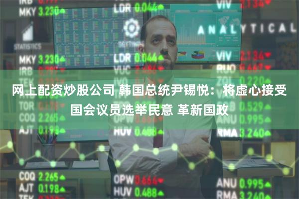 网上配资炒股公司 韩国总统尹锡悦：将虚心接受国会议员选举民意 革新国政